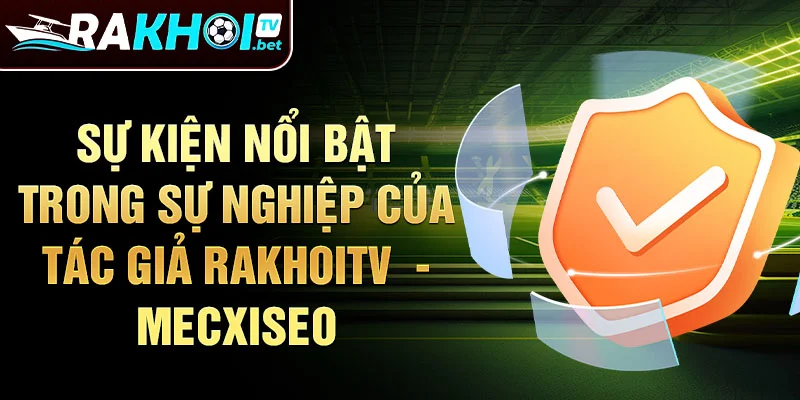 Sự kiện nổi bật trong sự nghiệp của tác giả Rakhoitv - MECXISEO